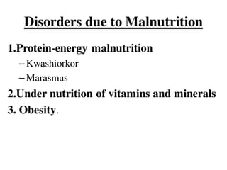 Disorders due to Malnutrition
1.Protein-energy malnutrition
–Kwashiorkor
–Marasmus
2.Under nutrition of vitamins and minerals
3. Obesity.
 