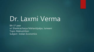 Dr. Laxmi Verma
BA-1st year
sri Shankracharya Mahavidyalya, Junwani
Topic-Malnutrition
Subject- Indian Economics
 