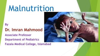Malnutrition
By
Dr. Imran Mahmood
Associate Professor
Department of Pediatrics
Fazaia Medical College, Islamabad
 