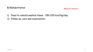 B) Rehabilitation
i) Feed to rebuild wasted tissue : 150-220 kcal/kg/day
ii) Follow up ,care and examination
3/21/2019
@Nischal Shrestha
16
 