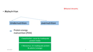 • Malnutrition
Undernutrition overnutrition
Protein energy
malnutrition (PEM)
> kwashiorkor: cause by inadequate
protein intake
> Marasmus: d.t inadequate protein
& calorie ( energy)
3/21/2019
@Nischal Shrestha
3
 