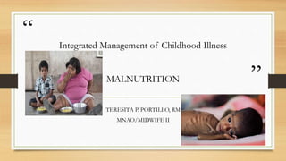 “
”
Integrated Management of Childhood Illness
MALNUTRITION
TERESITA P. PORTILLO, RM
MNAO/MIDWIFE II
 