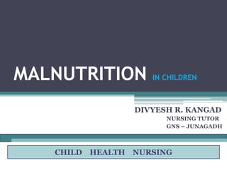 MALNUTRITION IN CHILDREN
DIVYESH R. KANGAD
NURSING TUTOR
GNS – JUNAGADH
CHILD HEALTH NURSING
 