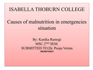 ISABELLA THOBURN COLLEGE
Causes of malnutrition in emergencies
situation
By: Kanika Rastogi
MSC.2ND SEM.
SUBMITTED TO:Dr. Pooja Verma
180380755031
 