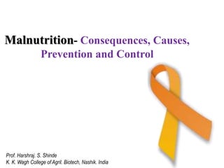 Malnutrition- Consequences, Causes,
Prevention and Control
Prof. Harshraj. S. Shinde
K. K. Wagh College of Agril. Biotech, Nashik. India
 