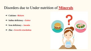 Disorders due to Under nutrition of Minerals
➔ Calcium - Rickets
➔ Iodine deficiency - Goiter
➔ Iron deficiency - Anemia
➔ Zinc - Growth retardation
 