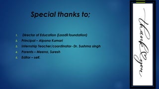 Special thanks to;
1. Director of Education (Laadli foundation)
2. Principal – Alpana Kumari
3. Internship Teacher/coordinator- Dr. Sushma singh
4. Parents – Meena, Suresh
5. Editor – self.
 