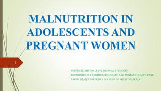 MALNUTRITION IN
ADOLESCENTS AND
PREGNANT WOMEN
PRESENTED BY 500 LEVEL MEDICAL STUDENTS
DEPARTMENT OF COMMUNITY HEALTH AND PRIMARY HEALTH CARE.
LAGOS STATE UNIVERSITY COLLEGE OF MEDICINE, IKEJA.
1
 