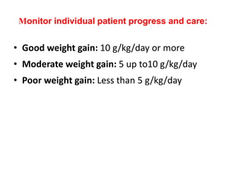 Monitor individual patient progress and care:
• Good weight gain: 10 g/kg/day or more
• Moderate weight gain: 5 up to10 g/kg/day
• Poor weight gain: Less than 5 g/kg/day
 