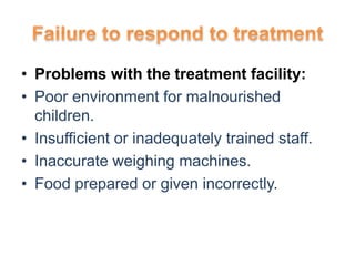 • Problems with the treatment facility:
• Poor environment for malnourished
children.
• Insufficient or inadequately trained staff.
• Inaccurate weighing machines.
• Food prepared or given incorrectly.
 