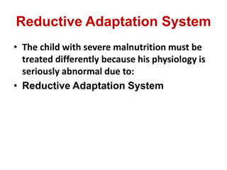 Reductive Adaptation System
• The child with severe malnutrition must be
treated differently because his physiology is
seriously abnormal due to:
• Reductive Adaptation System
 