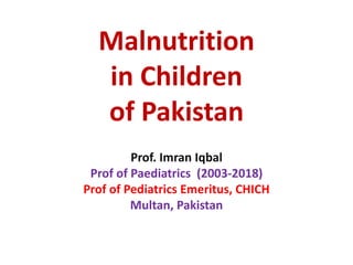 Malnutrition
in Children
of Pakistan
Prof. Imran Iqbal
Prof of Paediatrics (2003-2018)
Prof of Pediatrics Emeritus, CHICH
Multan, Pakistan
 