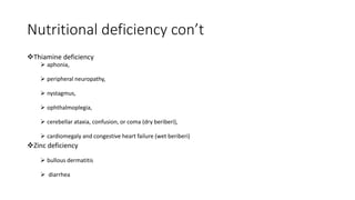 Nutritional deficiency con’t
Thiamine deficiency
 aphonia,
 peripheral neuropathy,
 nystagmus,
 ophthalmoplegia,
 cerebellar ataxia, confusion, or coma (dry beriberi),
 cardiomegaly and congestive heart failure (wet beriberi)
Zinc deficiency
 bullous dermatitis
 diarrhea
 