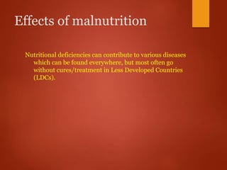 Effects of malnutrition
Nutritional deficiencies can contribute to various diseases
which can be found everywhere, but most often go
without cures/treatment in Less Developed Countries
(LDCs).
 