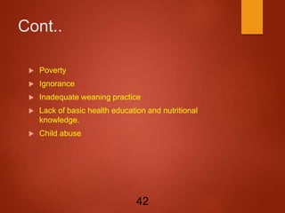 Cont..
 Poverty
 Ignorance
 Inadequate weaning practice
 Lack of basic health education and nutritional
knowledge.
 Child abuse
42
 