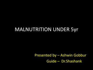 MALNUTRITION UNDER 5yr
Presented by – Ashwin Gobbur
Guide – Dr.Shashank
 