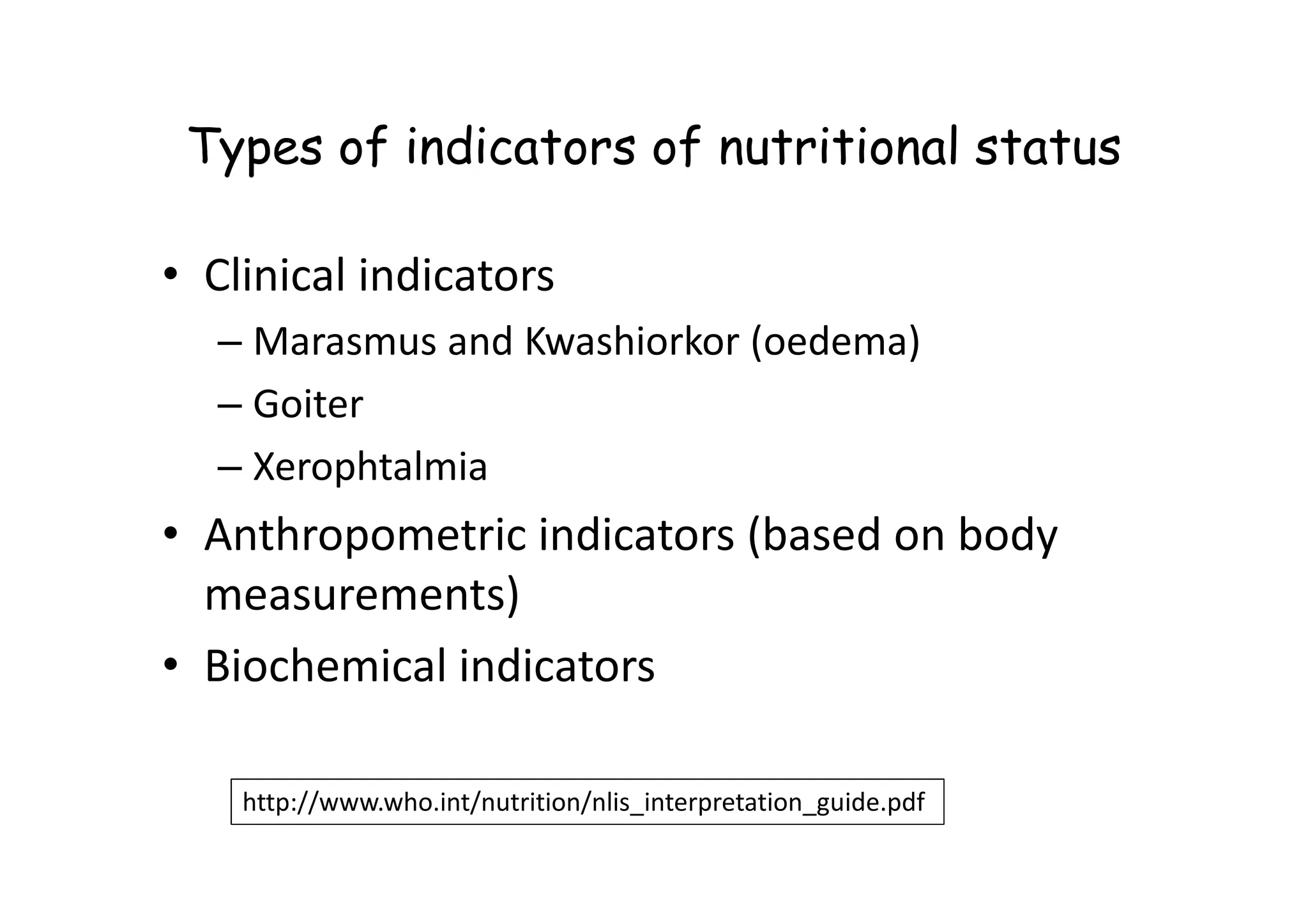 Types of indicators of nutritional status
• Clinical indicators
– Marasmus and Kwashiorkor (oedema)
– Goiter
– Xerophtalmia
– Xerophtalmia
• Anthropometric indicators (based on body
measurements)
• Biochemical indicators
http://www.who.int/nutrition/nlis_interpretation_guide.pdf
 