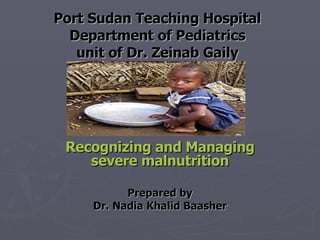 Port Sudan Teaching Hospital Department of Pediatrics unit of Dr. Zeinab Gaily Recognizing and Managing severe malnutrition Prepared by Dr. Nadia Khalid   Baasher 
