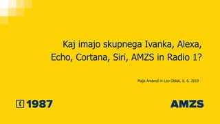 Kaj imajo skupnega Ivanka, Alexa,
Echo, Cortana, Siri, AMZS in Radio 1?
Maja Ambrož in Leo Oblak, 6. 6. 2019
 