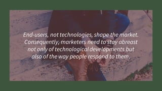 End-users, not technologies, shape the market.
Consequently, marketers need to stay abreast
not only of technologicaldevelopments but
also of the way people respond to them.
 