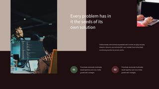 Collaboratively administrate empowered with markets via plug and play
networks. Dynamic procrastinate B2C user installed base interactively
coordinate proactive via process centric.
Every problem has in
it the seeds of its
own solution
Proactively envisioned multimedia
based expertise and cross-media
growth with strategies.
01
Proactively envisioned multimedia
based expertise and cross-media
growth with strategies.
02
 