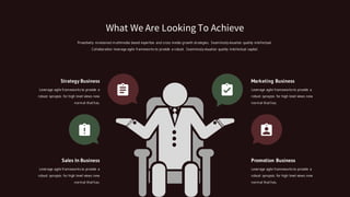 Strategy Business
Leverage agile frameworks to provide a
robust synopsis for high level views new
normal that has.
Marketing Business
Leverage agile frameworks to provide a
robust synopsis for high level views new
normal that has.
Sales In Business
Leverage agile frameworks to provide a
robust synopsis for high level views new
normal that has.
Promotion Business
Leverage agile frameworks to provide a
robust synopsis for high level views new
normal that has.
Proactively envisioned multimedia based expertise and cross media growth strategies. Seamlessly visualize quality intellectual.
Collaboration leverage agile frameworks to provide a robust. Seamlessly visualize quality intellectual capital.
What We Are Looking To Achieve
 