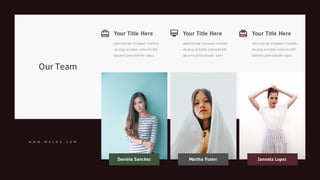 Our Team
Your Title Here
administrate empower markets
via plug and play networks B2C
dynamic procrastinate users.
Your Title Here
administrate empower markets
via plug and play networks B2C
dynamic procrastinate users.
Your Title Here
administrate empower markets
via plug and play networks B2C
dynamic procrastinate users.
W W W . M A L O A . C O M
Daniela Sanchez Martha Foster Janneta Lopez
 