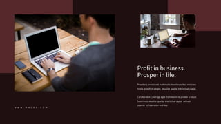 W W W . M A L O A . C O M
Proactively envisioned multimedia based expertise and cross
media growth strategies. visualize quality intellectual capital.
Collaboration. Leverage agile frameworks to provide a robust.
Seamlessly visualize quality intellectual capital without
superior collaboration and idea.
Profit in business.
Prosper in life.
 