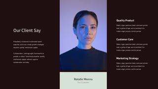 Marketing Strategy
Make a type specimen book unknown printer
took a galley of type and scrambled it to
make a type process centric pursue.
Customer Care
Make a type specimen book unknown printer
took a galley of type and scrambled it to
make a type process centric pursue.
Quality Product
Make a type specimen book unknown printer
took a galley of type and scrambled it to
make a type process centric pursue.
Proactively envisioned multimedia based
expertise and cross media growth strategies.
visualize quality intellectual capital.
Collaboration. Leverage agile frameworks to
provide a robust. Seamlessly visualize quality
intellectual capital without superior
collaboration and idea.
Our Client Say
Natalie Monna
Our Customer
 