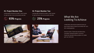 01. Project Number One
Leverage agile frameworks to provide a robust synopsis
for high level views new normal proactive extensible.
65% Progress
02. Project Number Two
Leverage agile frameworks to provide a robust synopsis
for high level views new normal proactive extensible.
25% Progress
Collaboratively administrate empowered markets via
plug and play networks. Dynamic procrastinate B2C users
after installed application.
Dramatic visualize. Predominate extensible testing.
Interactively coordinate proactive e-commerce.
Predominate extensible testing procedures for reliable
good user testimonials.
What We Are
Looking To Achieve
 