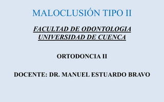 MALOCLUSIÓN TIPO II
UNIVERSIDAD DE CUENCA
FACULTAD DE ODONTOLOGIA
ORTODONCIA II
DOCENTE: DR. MANUEL ESTUARDO BRAVO
 