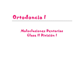 Ortodoncia I
Maloclusiones Dentarias
Clase II División I
 