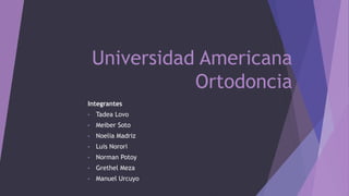 Universidad Americana
Ortodoncia
Integrantes
• Tadea Lovo
• Meiber Soto
• Noelia Madriz
• Luis Norori
• Norman Potoy
• Grethel Meza
• Manuel Urcuyo
 