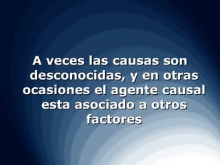 A veces las causas son
 desconocidas, y en otras
ocasiones el agente causal
  esta asociado a otros
        factores
 