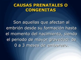 CAUSAS PRENATALES O
       CONGENITAS


    Son aquellas que afectan al
embrión desde su formación hasta
el momento del nacimiento, siendo
el periodo de mayor gravedad: de
    0 a 3 meses de embarazo.
 