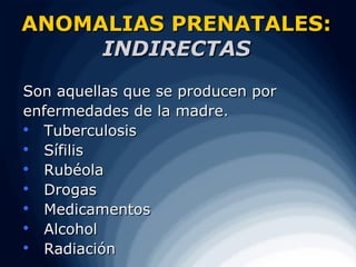 ANOMALIAS PRENATALES:
     INDIRECTAS
Son aquellas que se producen por
enfermedades de la madre.
  Tuberculosis

   Sífilis
  Rubéola

   Drogas
  Medicamentos

   Alcohol
  Radiación
 