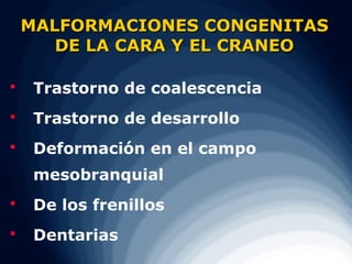 MALFORMACIONES CONGENITAS
       DE LA CARA Y EL CRANEO

    Trastorno de coalescencia
    Trastorno de desarrollo
    Deformación en el campo
     mesobranquial
    De los frenillos
    Dentarias
 