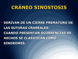 CRÁNEO SINOSTOSIS


 DERIVAN DE UN CIERRE PREMATURO DE
 LAS SUTURAS CRANEALES.
 CUANDO PRESENTAN OCURRENCIAS DE
 HECHOS SE CLASIFICAN COMO
 SINDROMES.
 