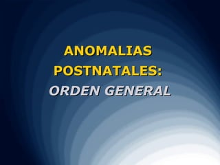 ANOMALIAS
POSTNATALES:
ORDEN GENERAL
 