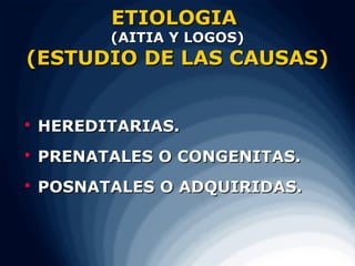 ETIOLOGIA
          (AITIA Y LOGOS)
(ESTUDIO DE LAS CAUSAS)


   HEREDITARIAS.
   PRENATALES O CONGENITAS.
   POSNATALES O ADQUIRIDAS.
 