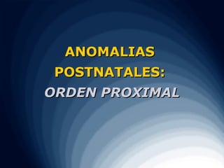 ANOMALIAS
 POSTNATALES:
ORDEN PROXIMAL
 