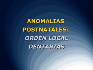 ANOMALIAS
POSTNATALES:
ORDEN LOCAL
 DENTARIAS
 