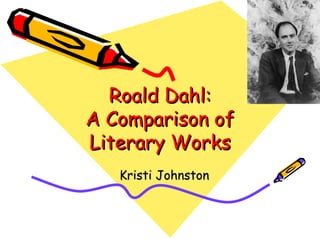 Roald Dahl: A Comparison of Literary Works Kristi Johnston 