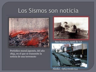 San francisco,1906 de 7,6


Periódico mural japonés, del año
1855, en el que se transmite la
noticia de una terremoto




                                   Alaska , 1964 escala 9,4
 