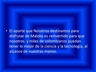 • El aporte que Nosotros destinamos para
  disfrutar de Maloka es reinvertido para que
  nosotros y miles de colombianos puedan
  tener lo mejor de la ciencia y la tecnología, al
  alcance de nuestras manos.
 