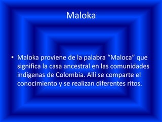 Maloka



• Maloka proviene de la palabra “Maloca” que
  significa la casa ancestral en las comunidades
  indígenas de Colombia. Allí se comparte el
  conocimiento y se realizan diferentes ritos.
 