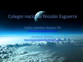 Colegio nacional Nicolás Esguerra

       Julián esteban bustos 05
           julianestebanbustos@hotmail.com

               proyecto Maloka
       http://juliantecnologia-2012.blogspot.com/


                         801
 
