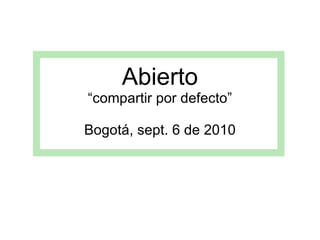 Abierto “compartir por defecto” Bogotá, sept. 6 de 2010 