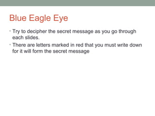 Blue Eagle Eye
• Try to decipher the secret message as you go through
each slides.
• There are letters marked in red that you must write down
for it will form the secret message
 