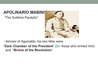 APOLINARIO MABINI
“The Sublime Paralytic”
Adviser of Aguinaldo, his two titles were
“Dark Chamber of the President” (for those who envied him)
and “Brains of the Revolution”.
 